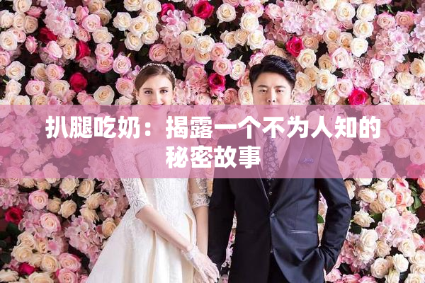 扒腿吃奶：揭露一个不为人知的秘密故事