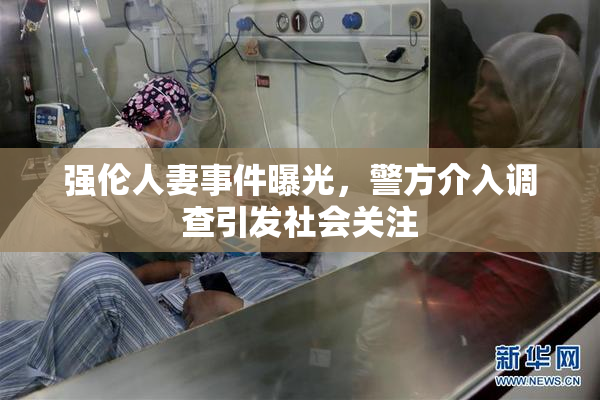 强伦人妻事件曝光，警方介入调查引发社会关注