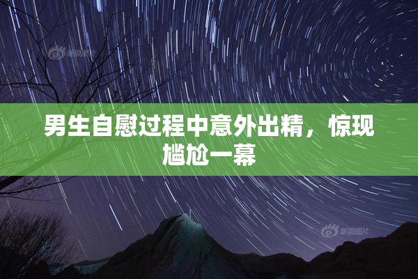 男生自慰过程中意外出精，惊现尴尬一幕