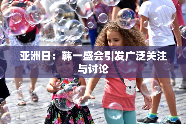 亚洲日：韩一盛会引发广泛关注与讨论