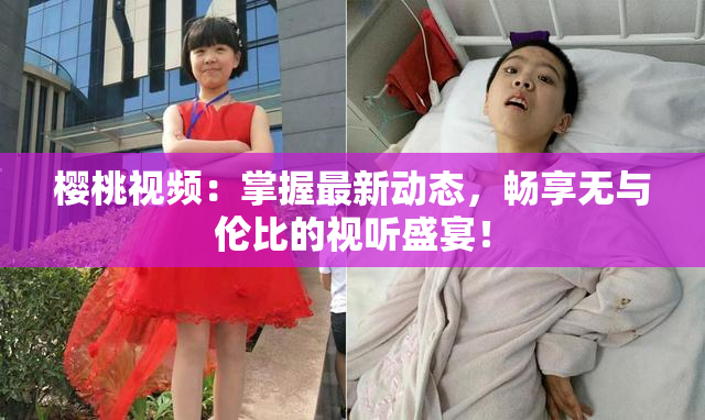 樱桃视频：掌握最新动态，畅享无与伦比的视听盛宴！