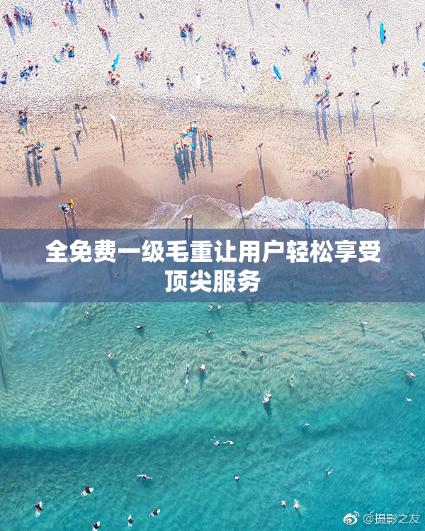 全免费一级毛重让用户轻松享受顶尖服务