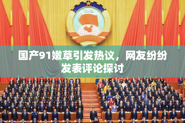 国产91嫩草引发热议，网友纷纷发表评论探讨