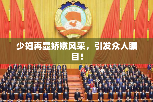 少妇再显娇嫩风采，引发众人瞩目！