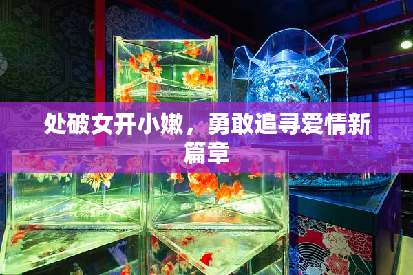 处破女开小嫩，勇敢追寻爱情新篇章