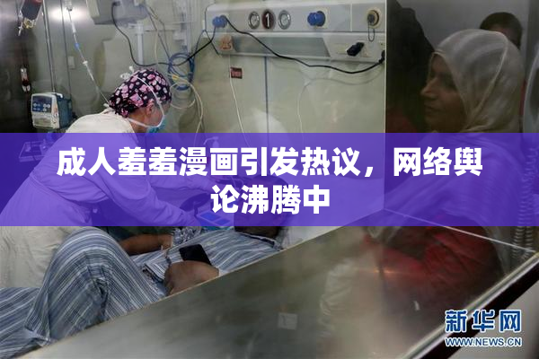 成人羞羞漫画引发热议，网络舆论沸腾中