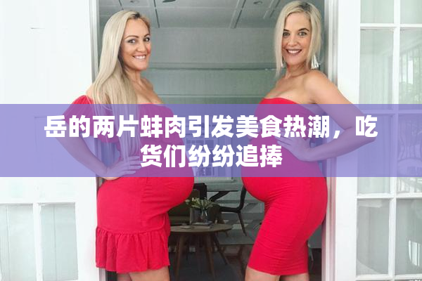 岳的两片蚌肉引发美食热潮，吃货们纷纷追捧