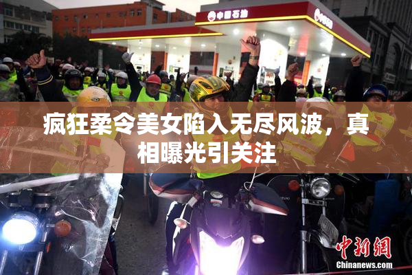 疯狂柔令美女陷入无尽风波，真相曝光引关注
