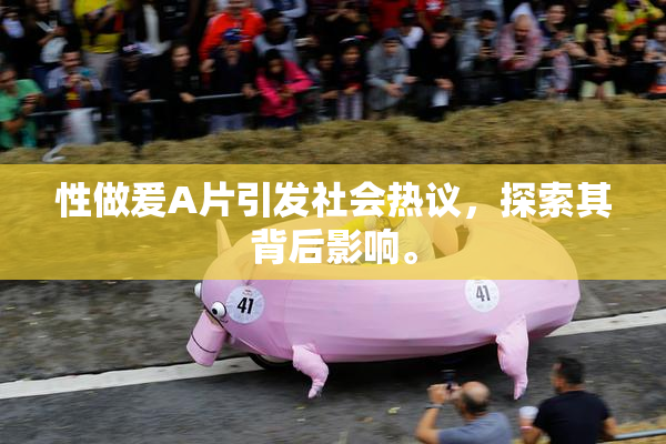 性做爰A片引发社会热议，探索其背后影响。