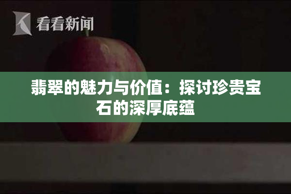 翡翠的魅力与价值：探讨珍贵宝石的深厚底蕴