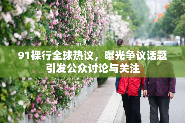 91裸行全球热议，曝光争议话题引发公众讨论与关注