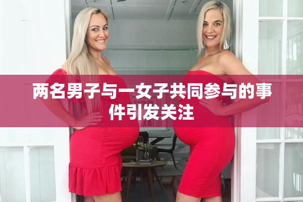 两名男子与一女子共同参与的事件引发关注