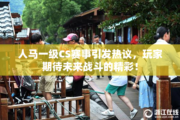 人马一级CS赛事引发热议，玩家期待未来战斗的精彩！