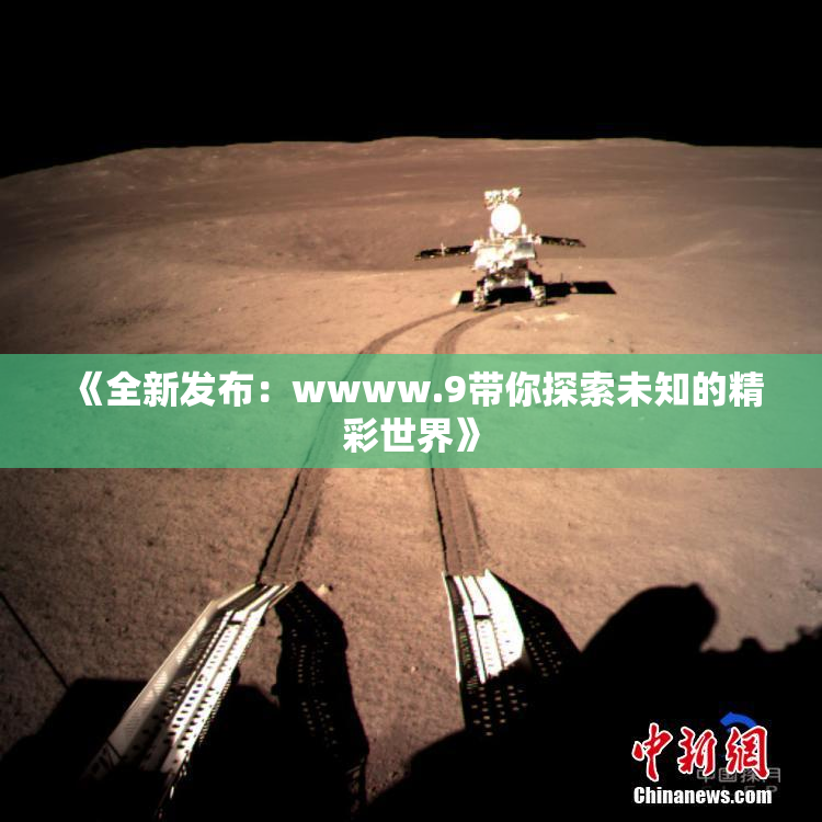 《全新发布：wwww.9带你探索未知的精彩世界》
