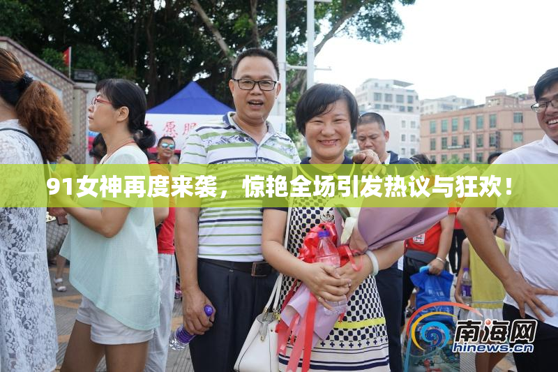 91女神再度来袭，惊艳全场引发热议与狂欢！