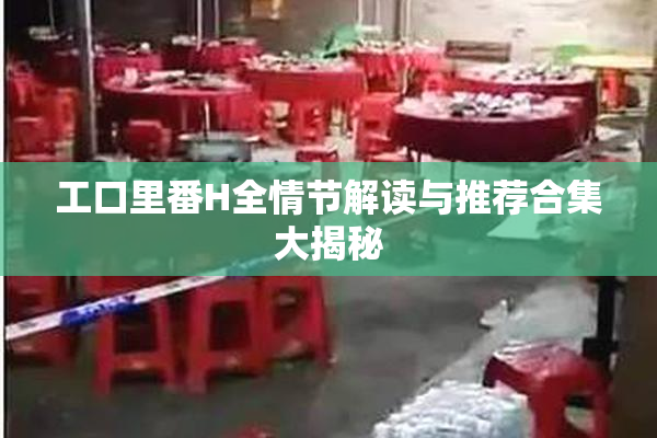 工口里番H全情节解读与推荐合集大揭秘