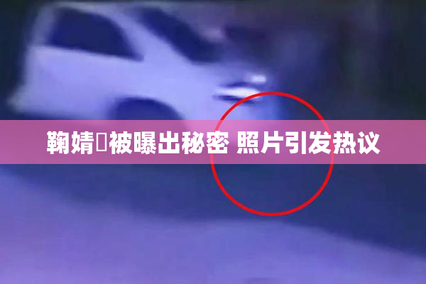 鞠婧祎被曝出秘密 照片引发热议