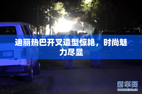 迪丽热巴开叉造型惊艳，时尚魅力尽显