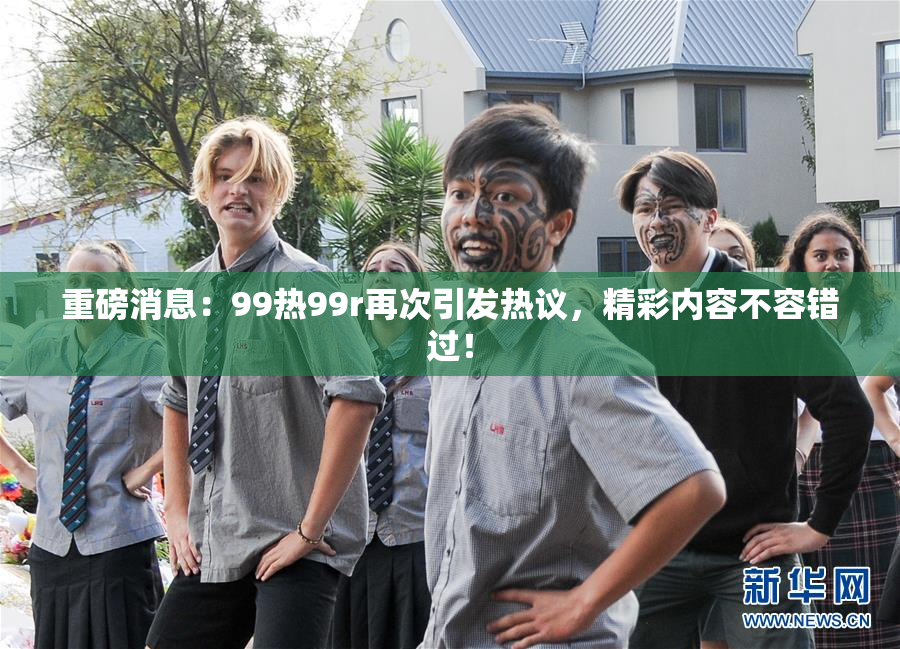 重磅消息：99热99r再次引发热议，精彩内容不容错过！