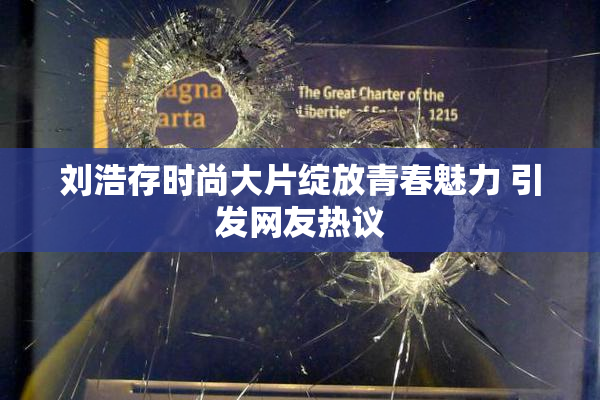刘浩存时尚大片绽放青春魅力 引发网友热议
