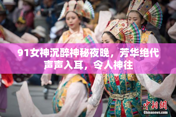 91女神沉醉神秘夜晚，芳华绝代声声入耳，令人神往