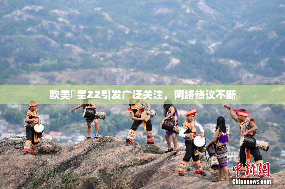 欧美嘼皇ZZ引发广泛关注，网络热议不断
