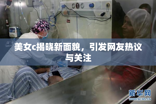 美女c揭晓新面貌，引发网友热议与关注