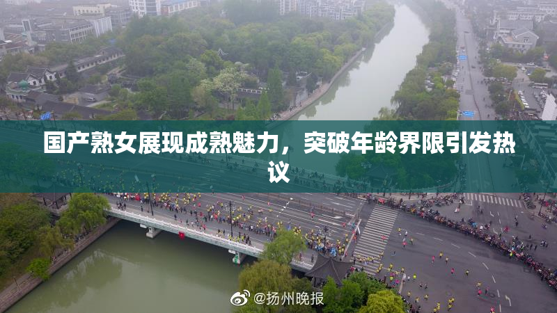 国产熟女展现成熟魅力，突破年龄界限引发热议
