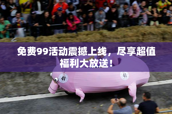 免费99活动震撼上线，尽享超值福利大放送！