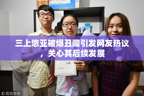 三上悠亚被爆丑闻引发网友热议，关心其后续发展