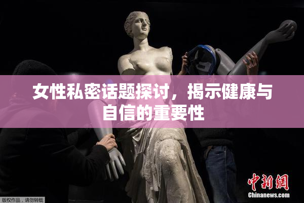 女性私密话题探讨，揭示健康与自信的重要性