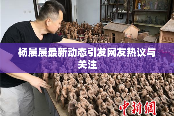 杨晨晨最新动态引发网友热议与关注