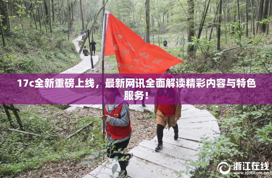 17c全新重磅上线，最新网讯全面解读精彩内容与特色服务！