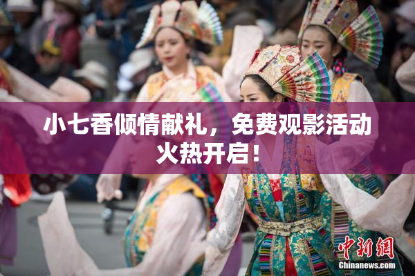 小七香倾情献礼，免费观影活动火热开启！