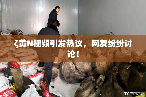 ζ黄Ν视频引发热议，网友纷纷讨论！