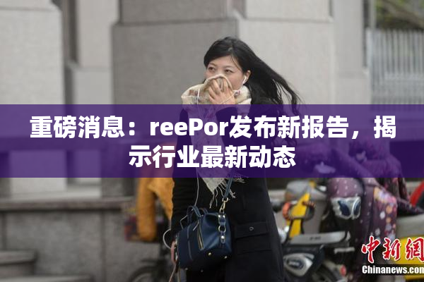 重磅消息：reePor发布新报告，揭示行业最新动态