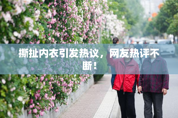 撕扯内衣引发热议，网友热评不断！