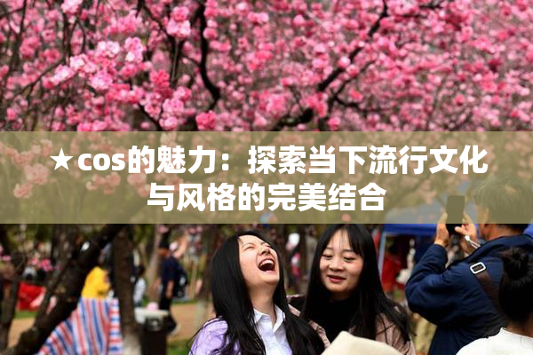 ★cos的魅力：探索当下流行文化与风格的完美结合