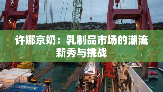 许娜京奶：乳制品市场的潮流新秀与挑战