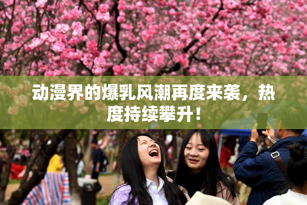 动漫界的爆乳风潮再度来袭，热度持续攀升！
