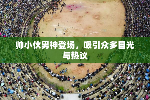帅小伙男神登场，吸引众多目光与热议