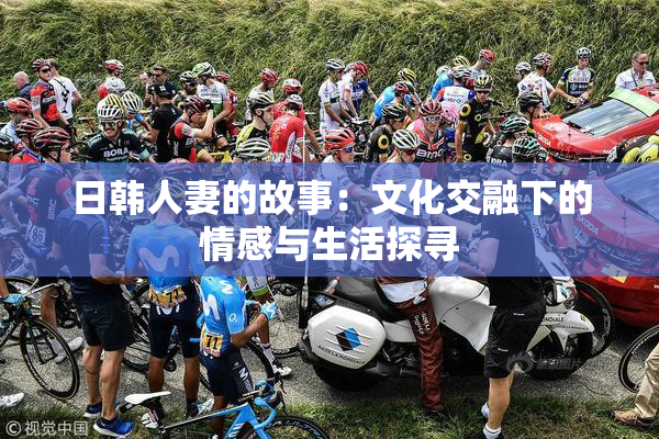 日韩人妻的故事：文化交融下的情感与生活探寻