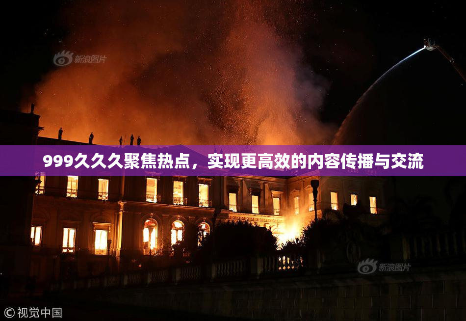 999久久久聚焦热点，实现更高效的内容传播与交流