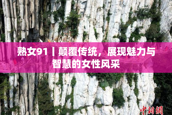 熟女91丨颠覆传统，展现魅力与智慧的女性风采