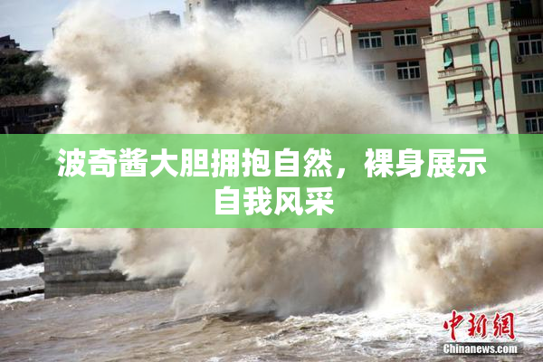 波奇酱大胆拥抱自然，裸身展示自我风采