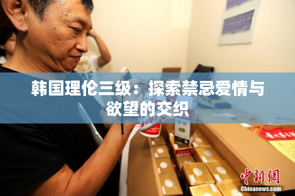 韩国理伦三级：探索禁忌爱情与欲望的交织