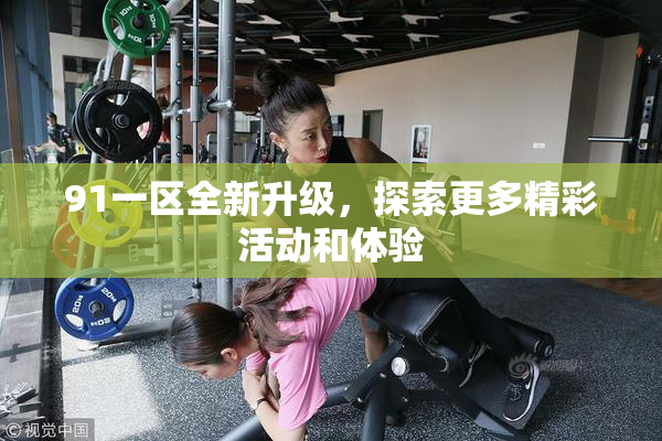 91一区全新升级，探索更多精彩活动和体验