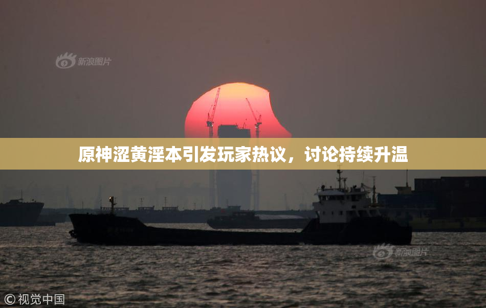 原神涩黄淫本引发玩家热议，讨论持续升温