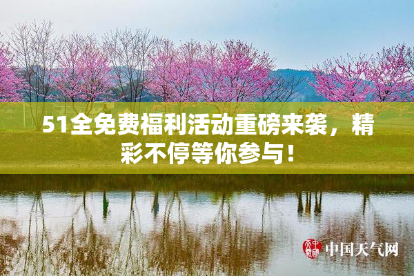 51全免费福利活动重磅来袭，精彩不停等你参与！