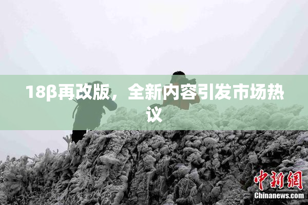 18β再改版，全新内容引发市场热议